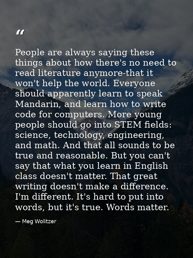 People are always saying these things about how there's no need to read literature anymore-that it won't help the world. — Meg Wolitzer