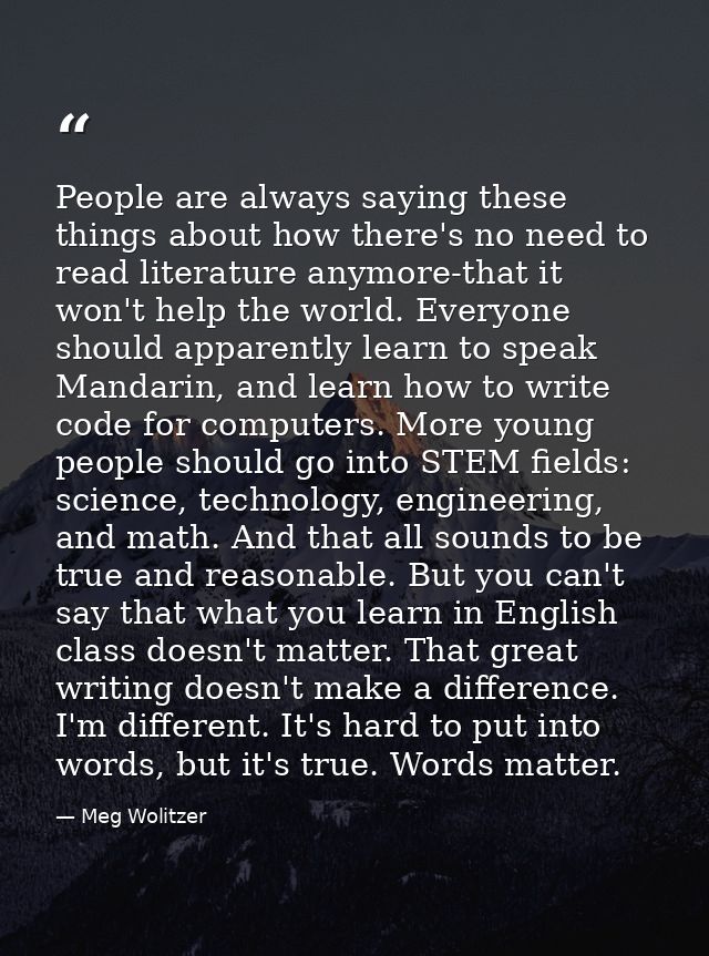 People are always saying these things about how there's no need to read literature anymore-that it won't help the world. — Meg Wolitzer