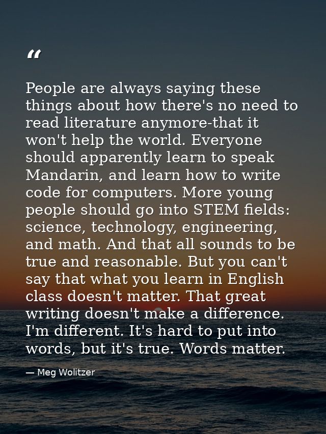 People are always saying these things about how there's no need to read literature anymore-that it won't help the world. — Meg Wolitzer