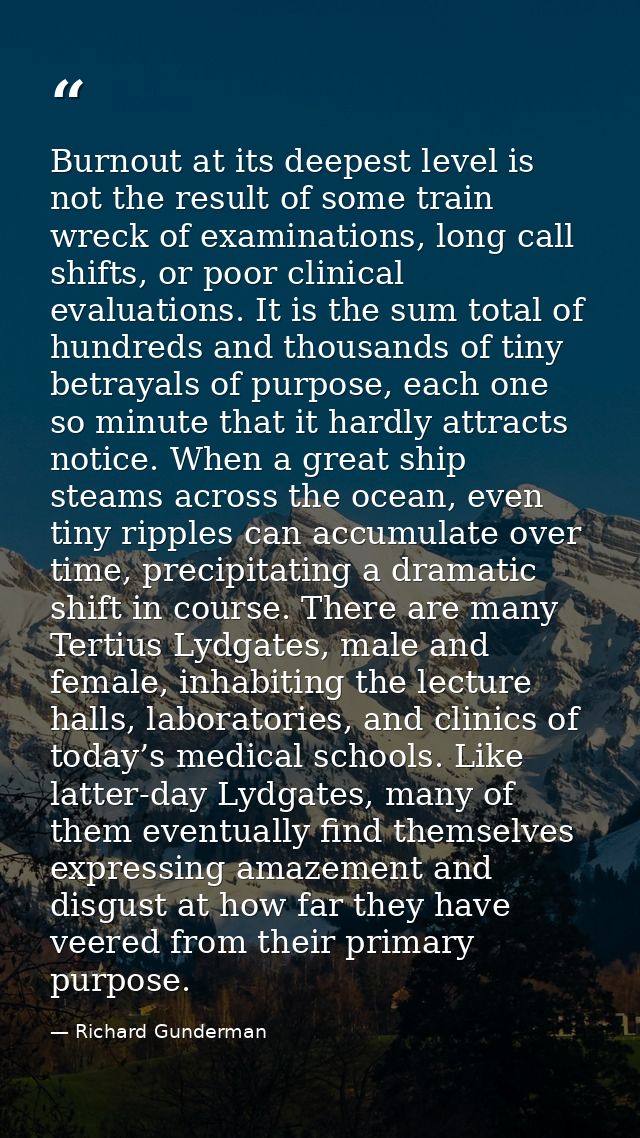 Burnout at its deepest level is not the result of some train wreck of examinations, long call shifts, or poor clinical e — Richard Gunderman