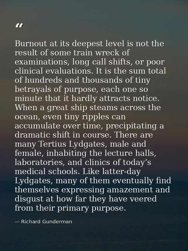 Burnout at its deepest level is not the result of some train wreck of examinations, long call shifts, or poor clinical e — Richard Gunderman