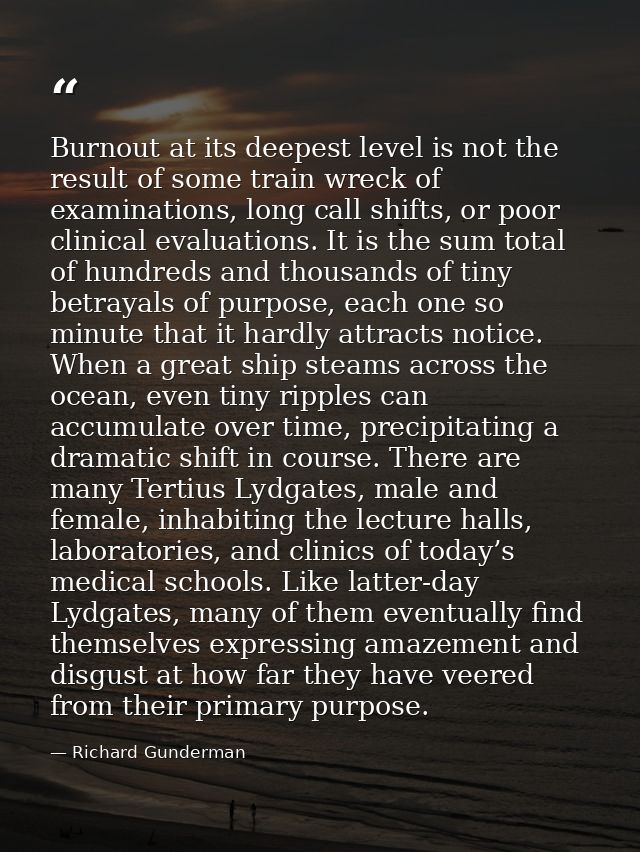 Burnout at its deepest level is not the result of some train wreck of examinations, long call shifts, or poor clinical e — Richard Gunderman