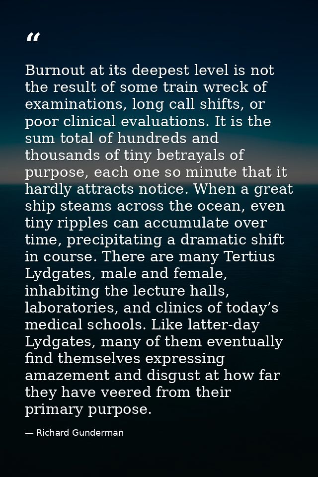 Burnout at its deepest level is not the result of some train wreck of examinations, long call shifts, or poor clinical e — Richard Gunderman