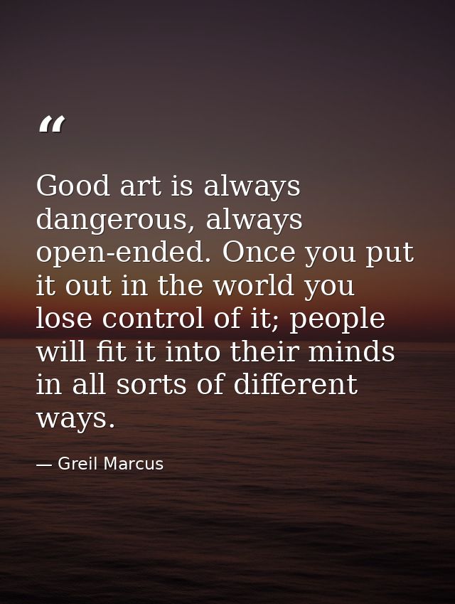 Good art is always dangerous, always open-ended. Once you put it out in the world you lose control of it; people will fi — Greil Marcus
