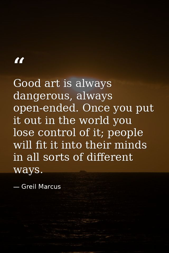Good art is always dangerous, always open-ended. Once you put it out in the world you lose control of it; people will fi — Greil Marcus