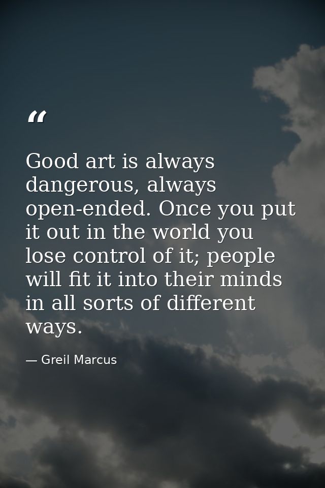 Good art is always dangerous, always open-ended. Once you put it out in the world you lose control of it; people will fi — Greil Marcus