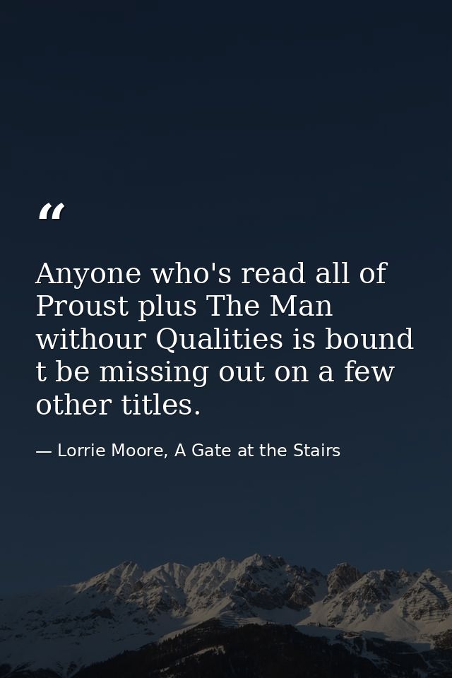 Anyone who's read all of Proust plus The Man withour Qualities is bound t be missing out on a few other titles. — Lorrie Moore, A Gate at the Stairs