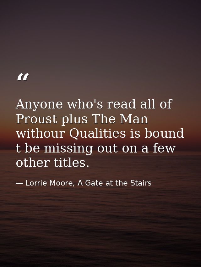 Anyone who's read all of Proust plus The Man withour Qualities is bound t be missing out on a few other titles. — Lorrie Moore, A Gate at the Stairs