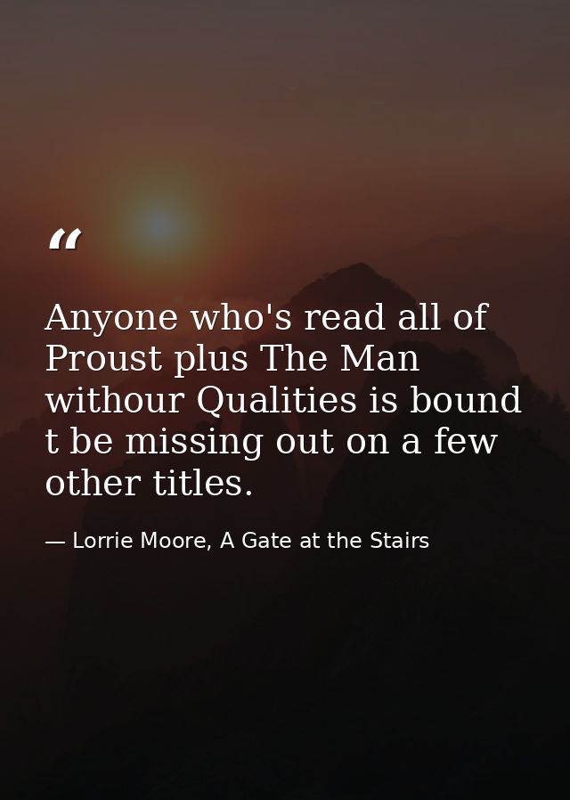 Anyone who's read all of Proust plus The Man withour Qualities is bound t be missing out on a few other titles. — Lorrie Moore, A Gate at the Stairs