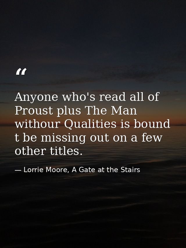 Anyone who's read all of Proust plus The Man withour Qualities is bound t be missing out on a few other titles. — Lorrie Moore, A Gate at the Stairs
