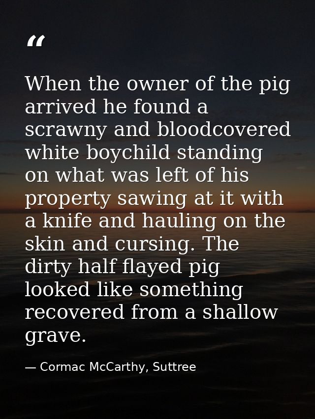 When the owner of the pig arrived he found a scrawny and bloodcovered white boychild standing on what was left of his pr — Cormac McCarthy, Suttree