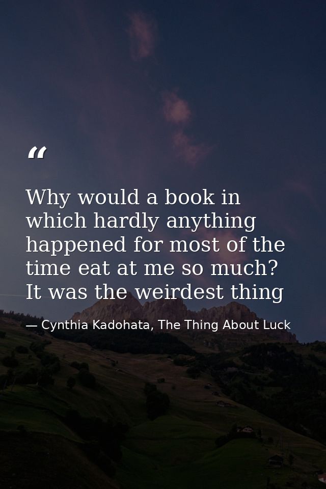 Why would a book in which hardly anything happened for most of the time eat at me so much? It was the weirdest thing — Cynthia Kadohata, The Thing About Luck