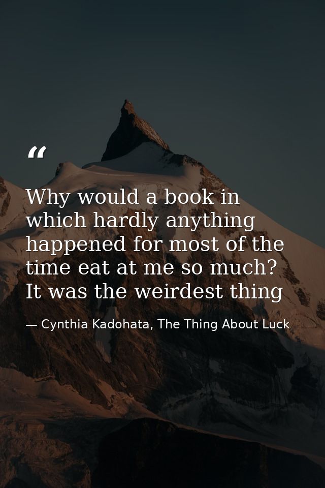 Why would a book in which hardly anything happened for most of the time eat at me so much? It was the weirdest thing — Cynthia Kadohata, The Thing About Luck