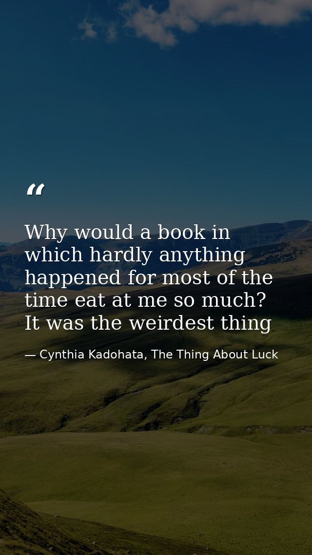 Why would a book in which hardly anything happened for most of the time eat at me so much? It was the weirdest thing — Cynthia Kadohata, The Thing About Luck