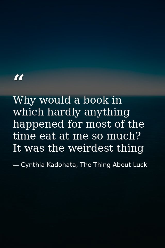 Why would a book in which hardly anything happened for most of the time eat at me so much? It was the weirdest thing — Cynthia Kadohata, The Thing About Luck