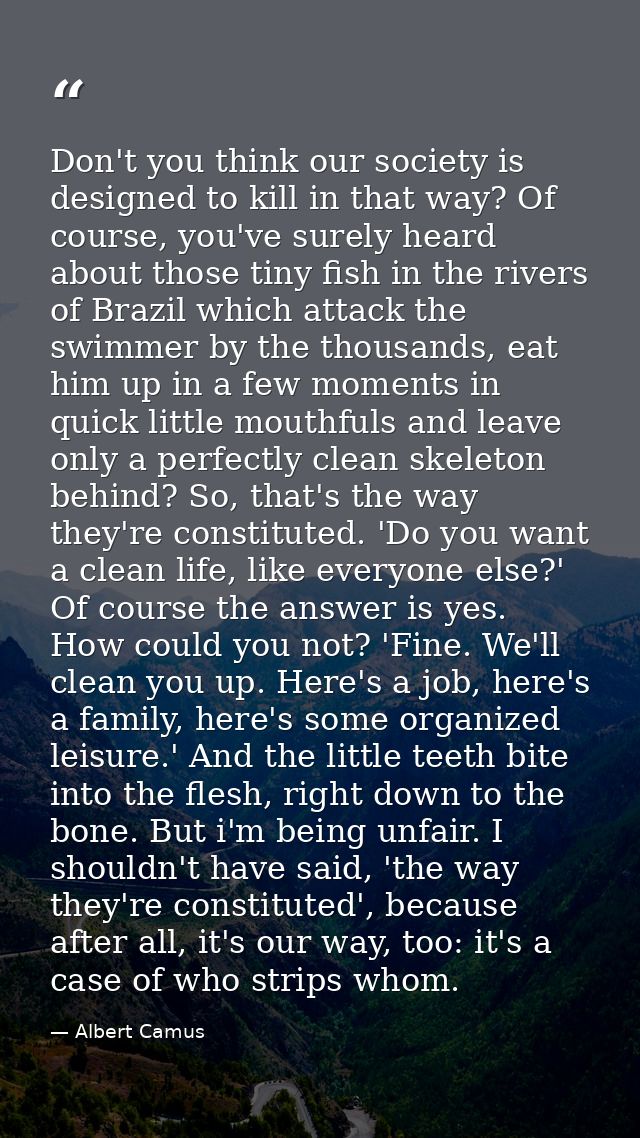 Don't you think our society is designed to kill in that way? Of course, you've surely heard about those tiny fish in the — Albert Camus