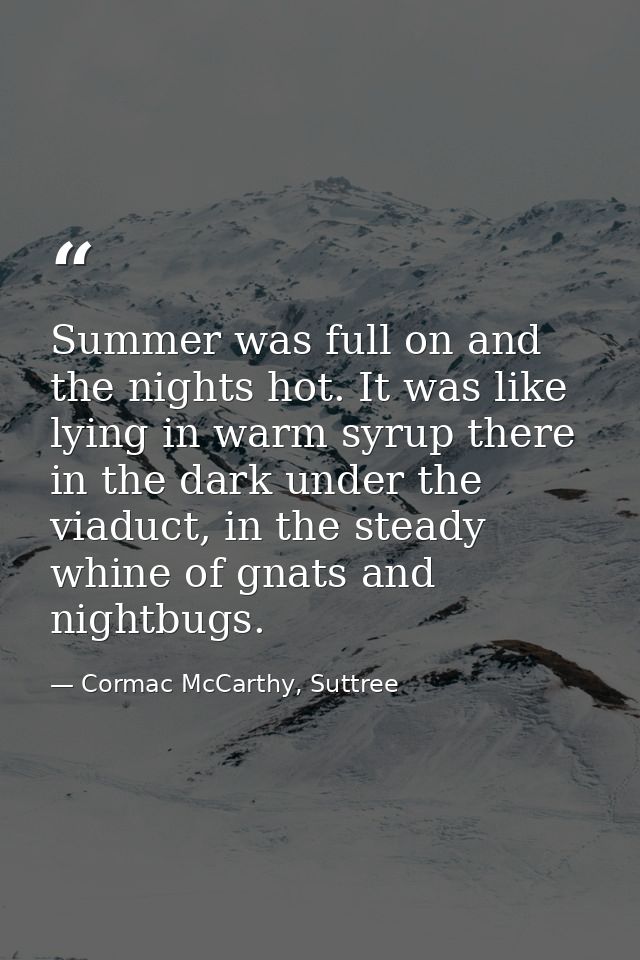 Summer was full on and the nights hot. It was like lying in warm syrup there in the dark under the viaduct, in the stead — Cormac McCarthy, Suttree