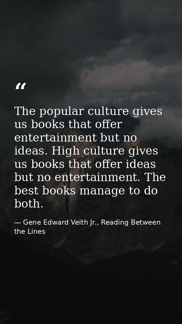 The popular culture gives us books that offer entertainment but no ideas. High culture gives us books that offer ideas b — Gene Edward Veith Jr., Reading Between the Lines