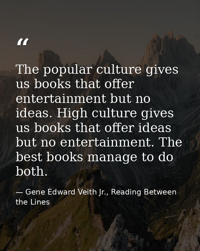 The popular culture gives us books that offer entertainment but no ideas. High culture gives us books that offer ideas b — Gene Edward Veith Jr., Reading Between the Lines