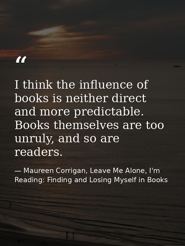I think the influence of books is neither direct and more predictable. Books themselves are too unruly, and so are reade — Maureen Corrigan, Leave Me Alone, I'm Reading: Finding and Losing Myself in Books