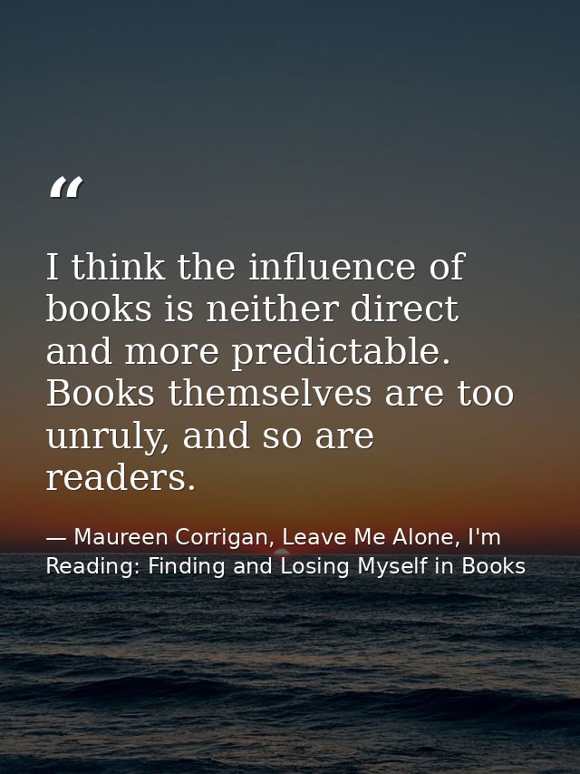 I think the influence of books is neither direct and more predictable. Books themselves are too unruly, and so are reade — Maureen Corrigan, Leave Me Alone, I'm Reading: Finding and Losing Myself in Books