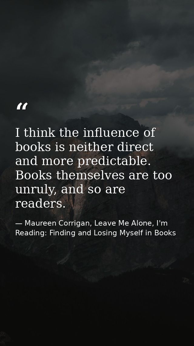 I think the influence of books is neither direct and more predictable. Books themselves are too unruly, and so are reade — Maureen Corrigan, Leave Me Alone, I'm Reading: Finding and Losing Myself in Books