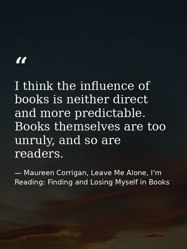 I think the influence of books is neither direct and more predictable. Books themselves are too unruly, and so are reade — Maureen Corrigan, Leave Me Alone, I'm Reading: Finding and Losing Myself in Books