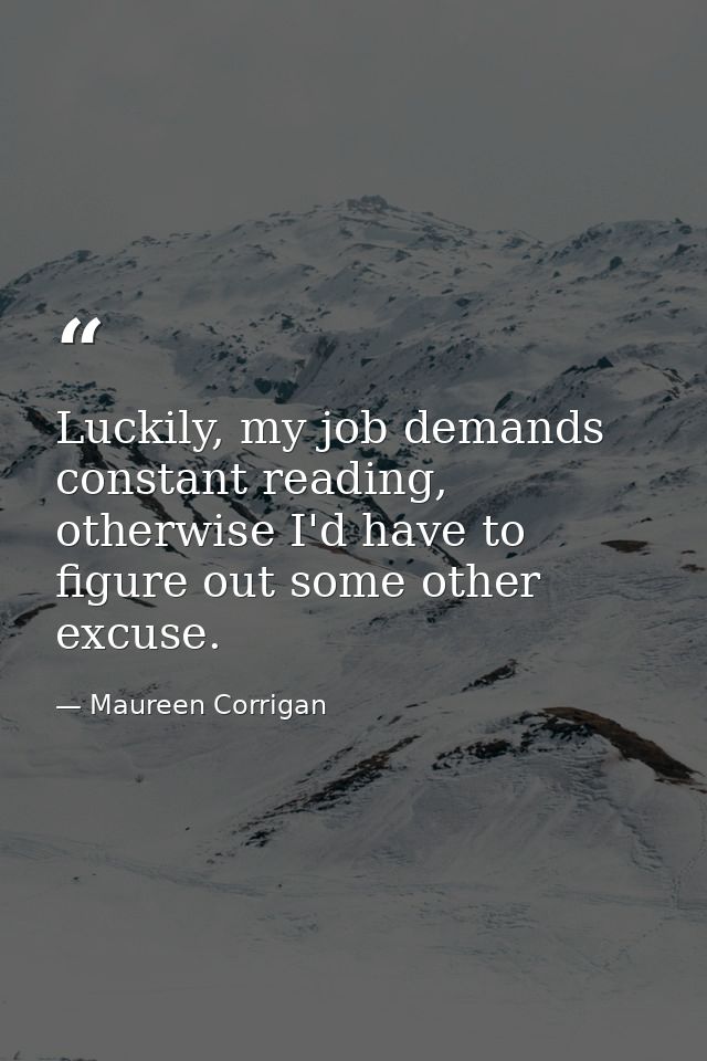 Luckily, my job demands constant reading, otherwise I'd have to figure out some other excuse. — Maureen Corrigan