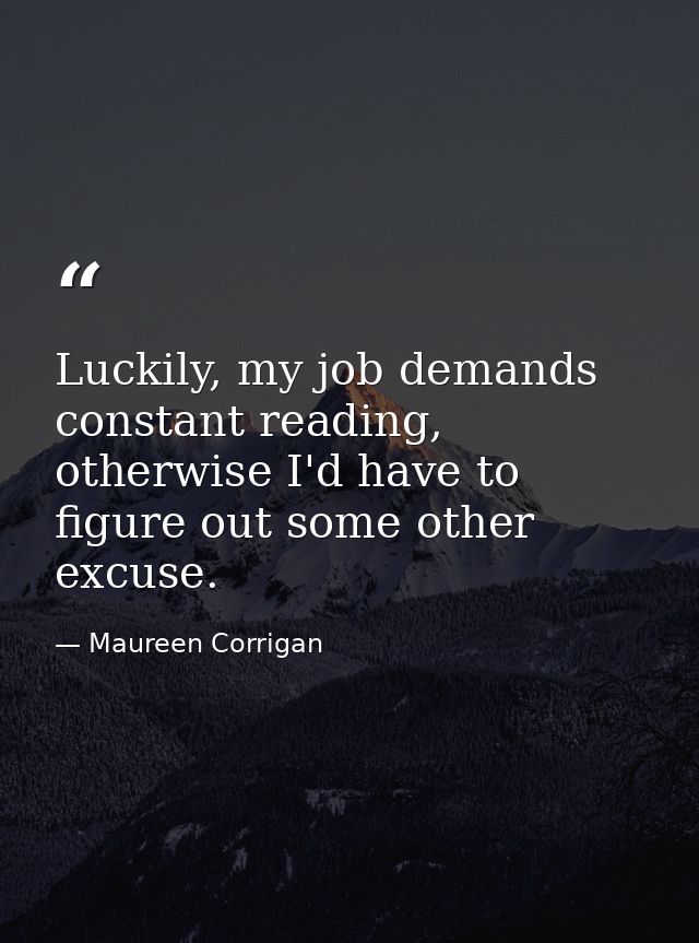 Luckily, my job demands constant reading, otherwise I'd have to figure out some other excuse. — Maureen Corrigan