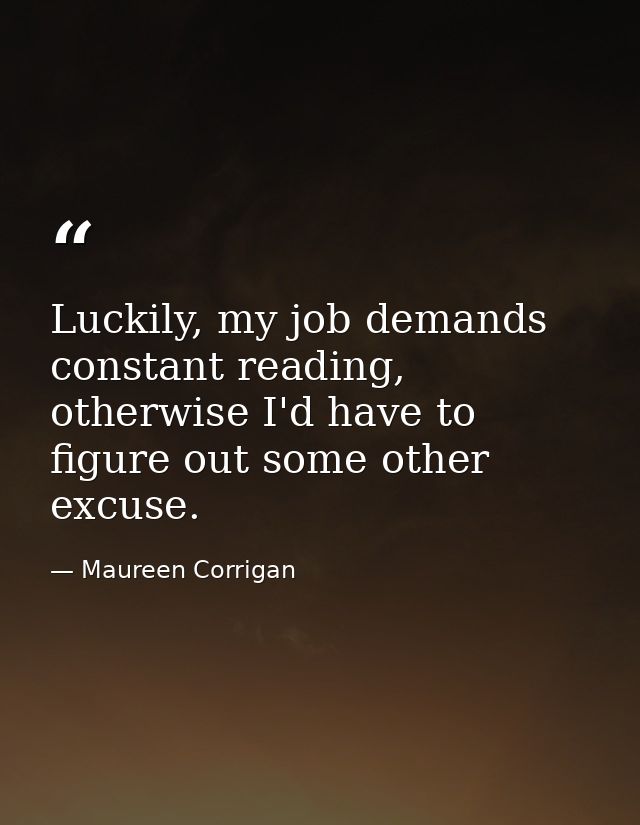 Luckily, my job demands constant reading, otherwise I'd have to figure out some other excuse. — Maureen Corrigan