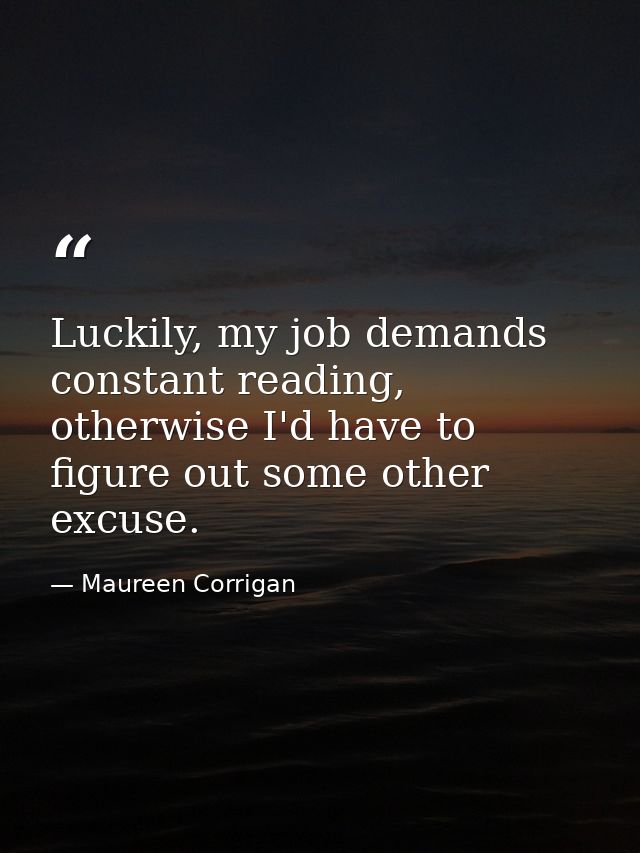 Luckily, my job demands constant reading, otherwise I'd have to figure out some other excuse. — Maureen Corrigan