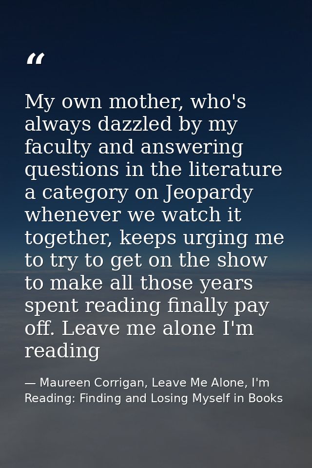 My own mother, who's always dazzled by my faculty and answering questions in the literature a category on Jeopardy whene — Maureen Corrigan, Leave Me Alone, I'm Reading: Finding and Losing Myself in Books