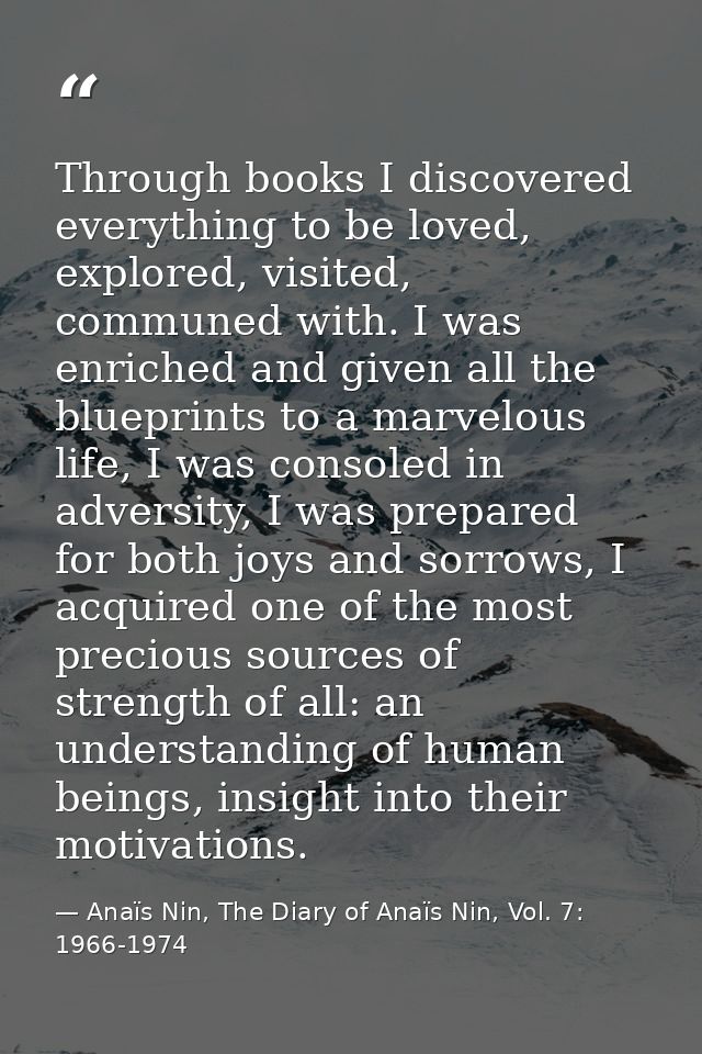 Through books I discovered everything to be loved, explored, visited, communed with. I was enriched and given all the bl — Anaïs Nin, The Diary of Anaïs Nin, Vol. 7: 1966-1974
