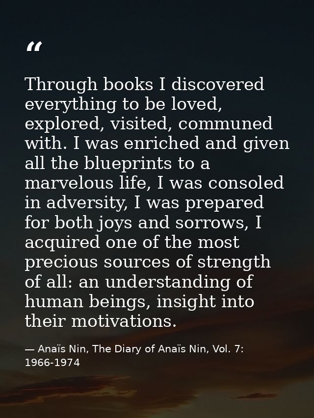Through books I discovered everything to be loved, explored, visited, communed with. I was enriched and given all the bl — Anaïs Nin, The Diary of Anaïs Nin, Vol. 7: 1966-1974