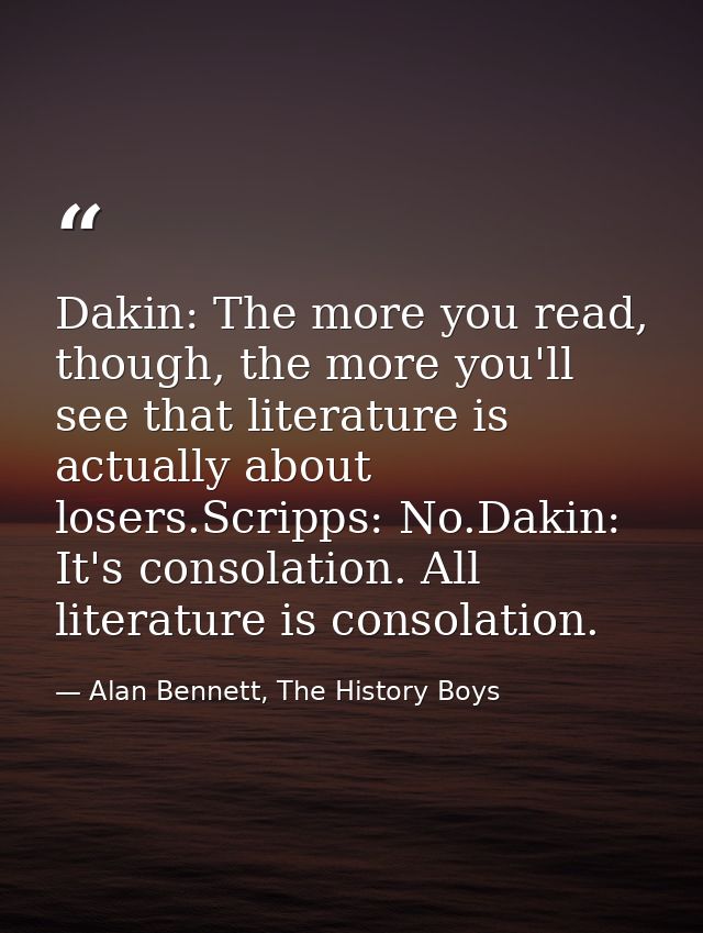 Dakin: The more you read, though, the more you'll see that literature is actually about losers.Scripps: No.Dakin: It's c — Alan Bennett, The History Boys