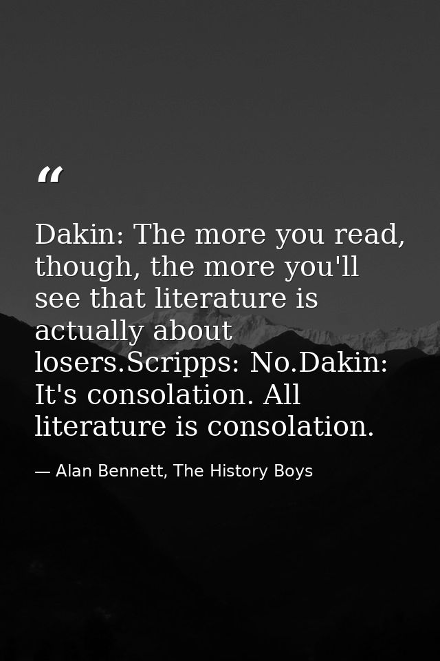 Dakin: The more you read, though, the more you'll see that literature is actually about losers.Scripps: No.Dakin: It's c — Alan Bennett, The History Boys