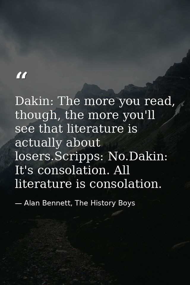 Dakin: The more you read, though, the more you'll see that literature is actually about losers.Scripps: No.Dakin: It's c — Alan Bennett, The History Boys