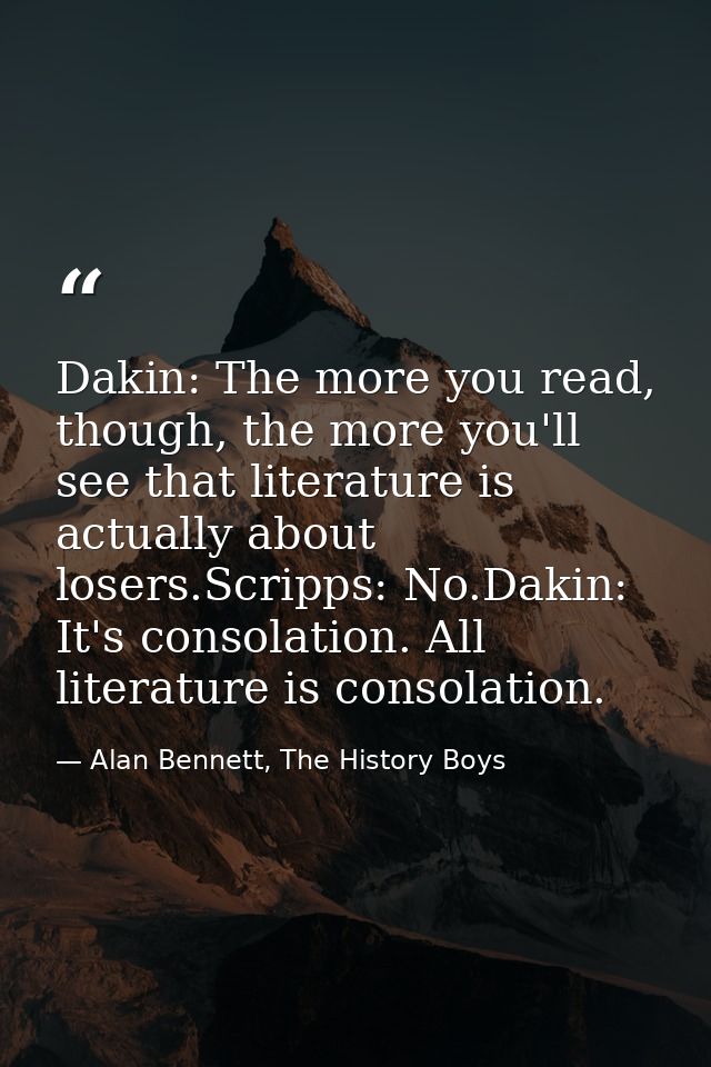 Dakin: The more you read, though, the more you'll see that literature is actually about losers.Scripps: No.Dakin: It's c — Alan Bennett, The History Boys