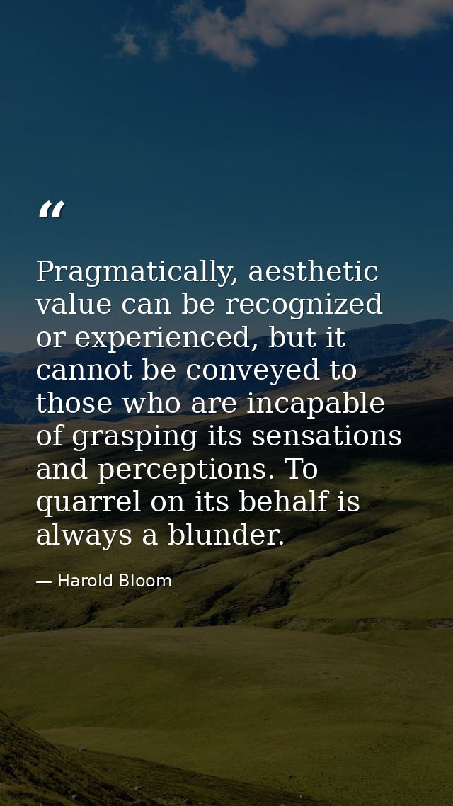 Pragmatically, aesthetic value can be recognized or experienced, but it cannot be conveyed to those who are incapable of — Harold Bloom