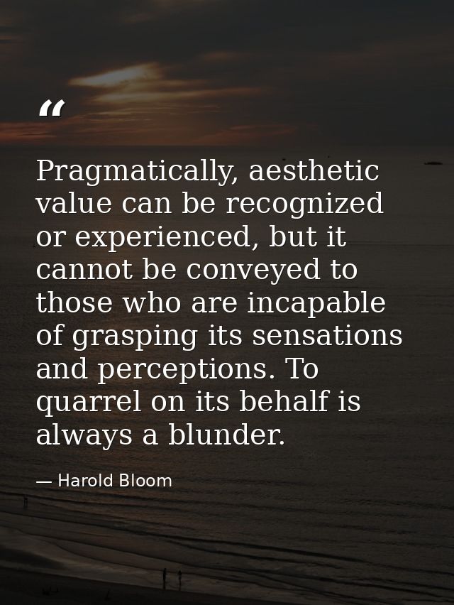 Pragmatically, aesthetic value can be recognized or experienced, but it cannot be conveyed to those who are incapable of — Harold Bloom
