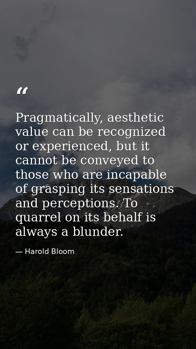 Pragmatically, aesthetic value can be recognized or experienced, but it cannot be conveyed to those who are incapable of — Harold Bloom