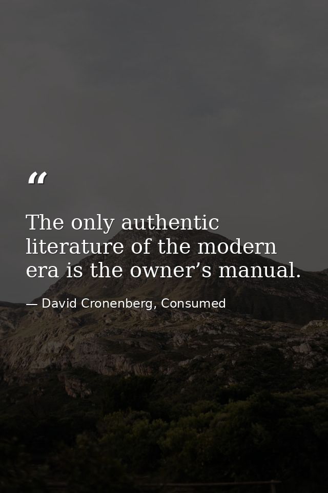 The only authentic literature of the modern era is the owner’s manual. — David Cronenberg, Consumed