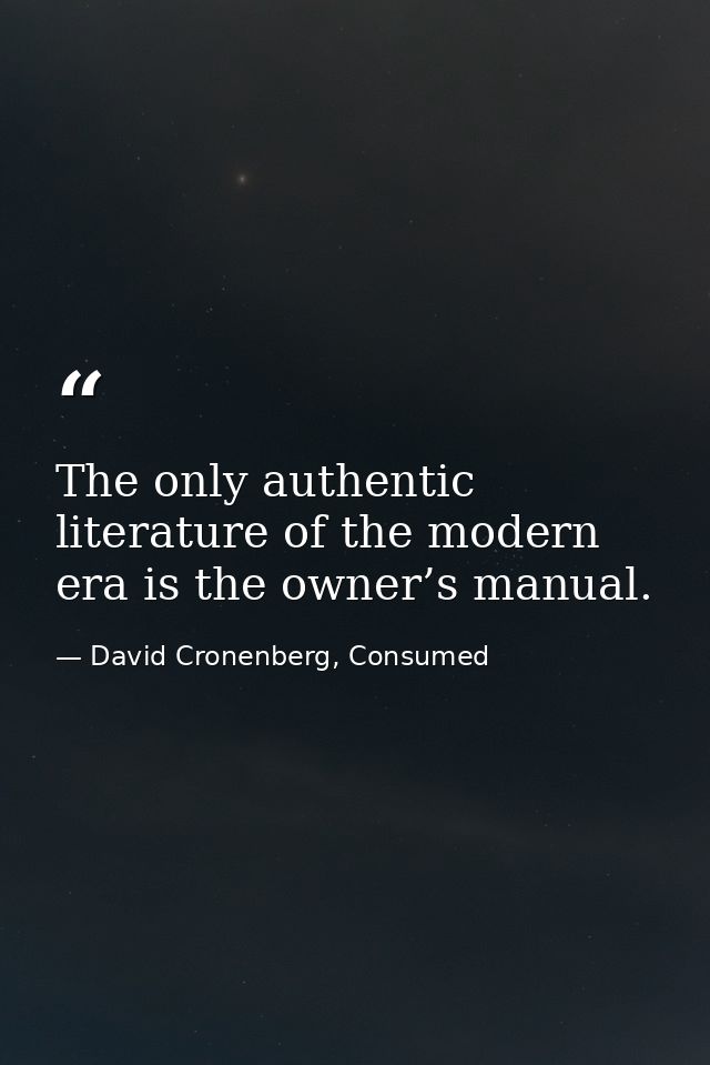 The only authentic literature of the modern era is the owner’s manual. — David Cronenberg, Consumed