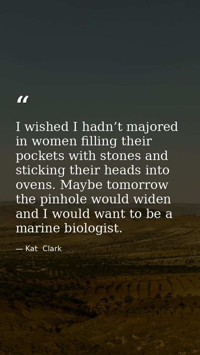 I wished I hadn’t majored in women filling their pockets with stones and sticking their heads into ovens. Maybe tomorrow — Kat  Clark