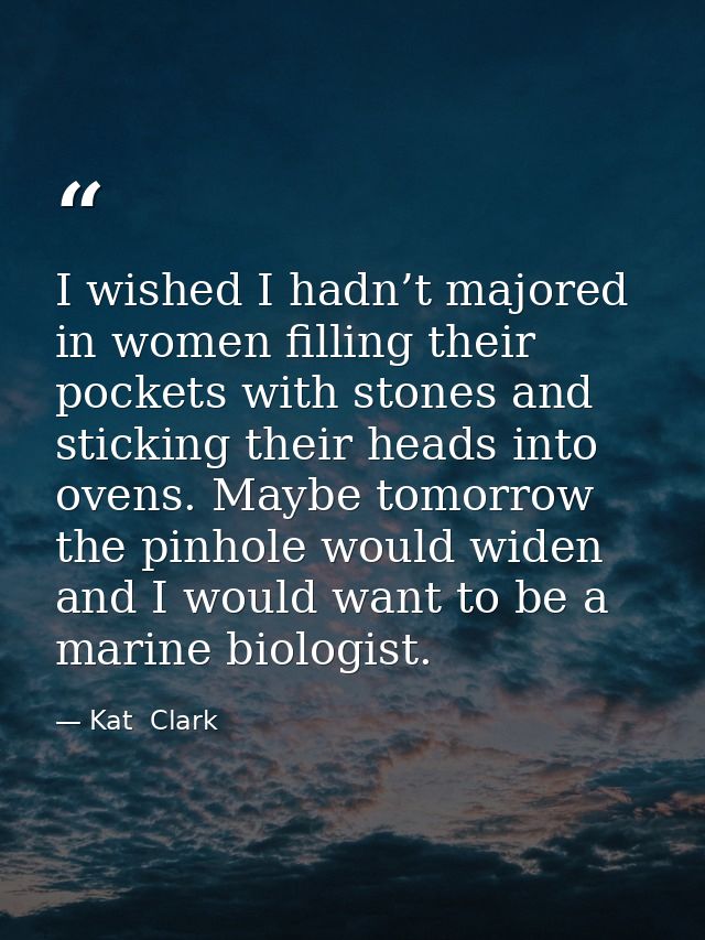 I wished I hadn’t majored in women filling their pockets with stones and sticking their heads into ovens. Maybe tomorrow — Kat  Clark