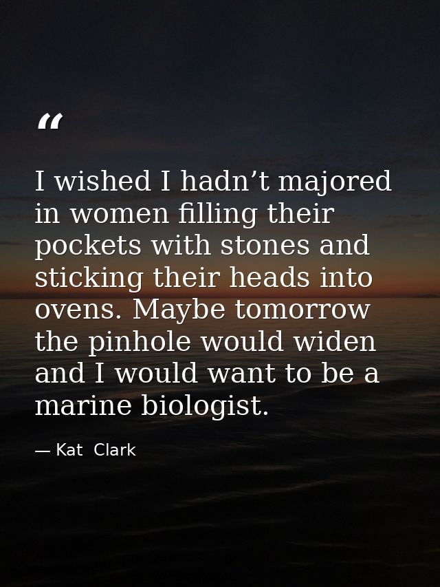 I wished I hadn’t majored in women filling their pockets with stones and sticking their heads into ovens. Maybe tomorrow — Kat  Clark