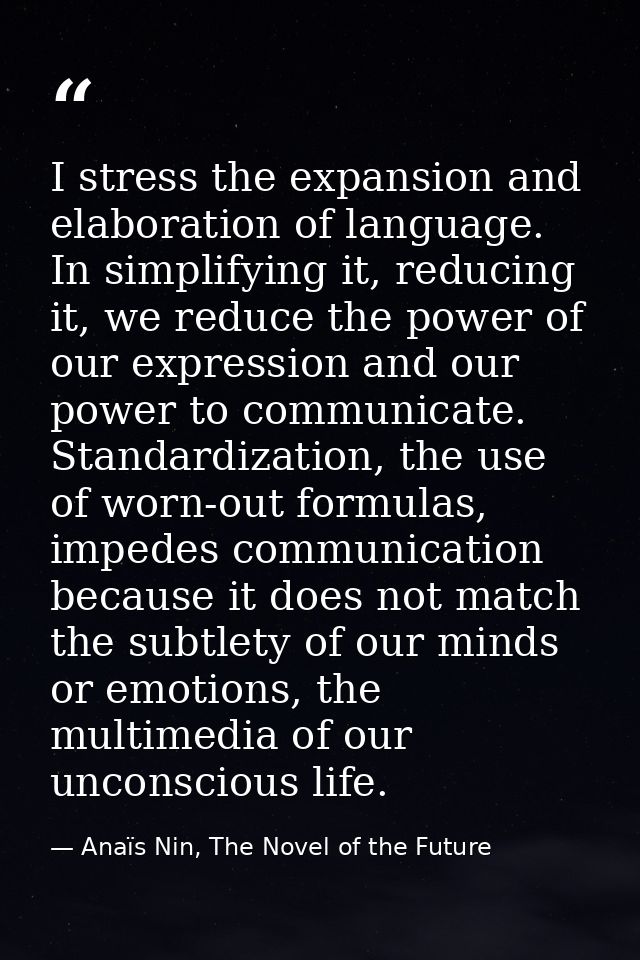 I stress the expansion and elaboration of language. In simplifying it, reducing it, we reduce the power of our expressio — Anaïs Nin, The Novel of the Future