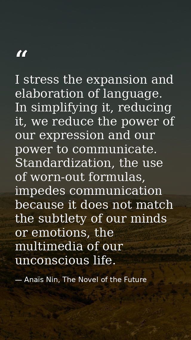 I stress the expansion and elaboration of language. In simplifying it, reducing it, we reduce the power of our expressio — Anaïs Nin, The Novel of the Future