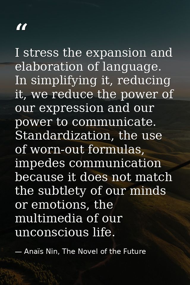 I stress the expansion and elaboration of language. In simplifying it, reducing it, we reduce the power of our expressio — Anaïs Nin, The Novel of the Future