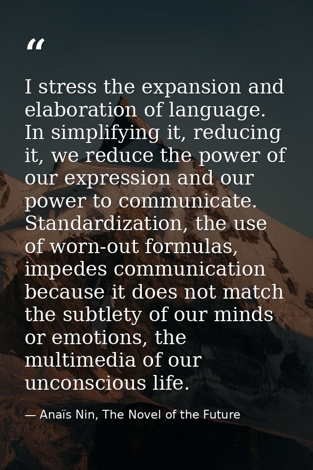 I stress the expansion and elaboration of language. In simplifying it, reducing it, we reduce the power of our expressio — Anaïs Nin, The Novel of the Future